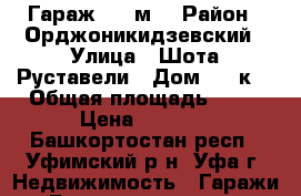 Гараж, 18 м² › Район ­ Орджоникидзевский › Улица ­ Шота Руставели › Дом ­ 26к3 › Общая площадь ­ 18 › Цена ­ 2 500 - Башкортостан респ., Уфимский р-н, Уфа г. Недвижимость » Гаражи   . Башкортостан респ.